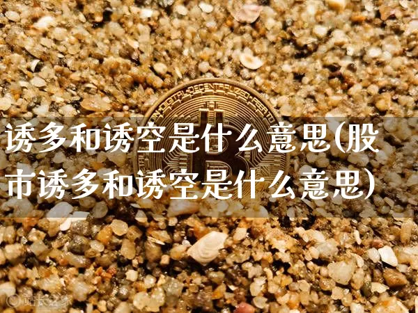 诱多和诱空是什么意思(股市诱多和诱空是什么意思)_https://www.hbxfywj.com_基金知识_第1张
