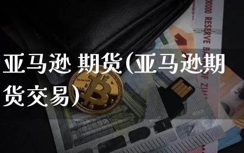 亚马逊 期货(亚马逊期货交易)_https://www.hbxfywj.com_期货知识_第1张