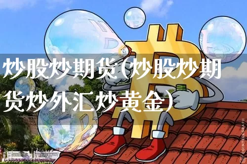 炒股炒期货(炒股炒期货炒外汇炒黄金)_https://www.hbxfywj.com_股票知识_第1张