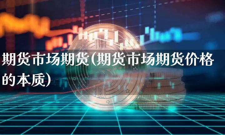 期货市场期货(期货市场期货价格的本质)_https://www.hbxfywj.com_期货知识_第1张
