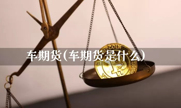 车期货(车期货是什么)_https://www.hbxfywj.com_股票知识_第1张