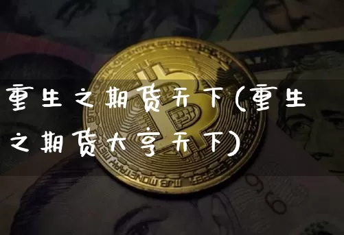 重生之期货天下(重生之期货大亨天下)_https://www.hbxfywj.com_期货知识_第1张