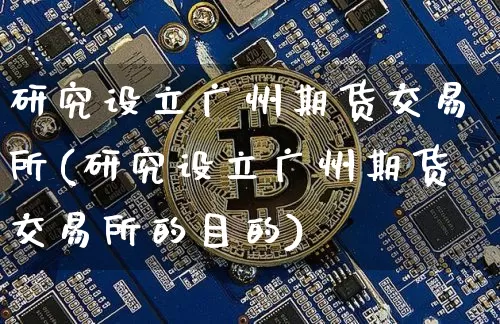 研究设立广州期货交易所(研究设立广州期货交易所的目的)_https://www.hbxfywj.com_期货知识_第1张