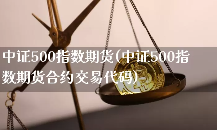 中证500指数期货(中证500指数期货合约交易代码)_https://www.hbxfywj.com_期货知识_第1张