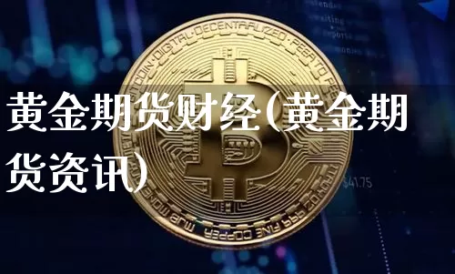 黄金期货财经(黄金期货资讯)_https://www.hbxfywj.com_证券知识_第1张