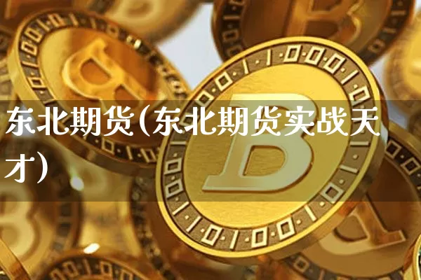 东北期货(东北期货实战天才)_https://www.hbxfywj.com_期货知识_第1张