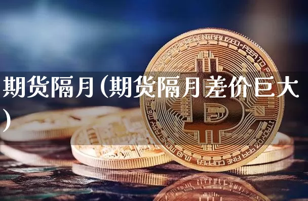 期货隔月(期货隔月差价巨大)_https://www.hbxfywj.com_证券知识_第1张