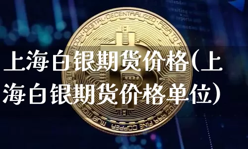 上海白银期货价格(上海白银期货价格单位)_https://www.hbxfywj.com_证券知识_第1张