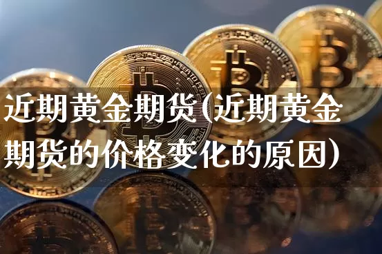 近期黄金期货(近期黄金期货的价格变化的原因)_https://www.hbxfywj.com_证券知识_第1张