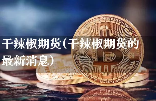 干辣椒期货(干辣椒期货的最新消息)_https://www.hbxfywj.com_基金知识_第1张