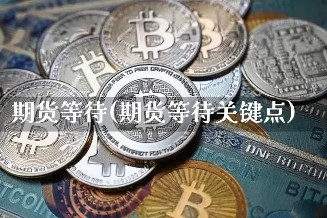 期货等待(期货等待关键点)_https://www.hbxfywj.com_基金知识_第1张