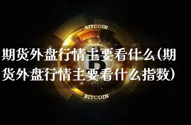 期货外盘行情主要看什么(期货外盘行情主要看什么指数)_https://www.hbxfywj.com_证券知识_第1张