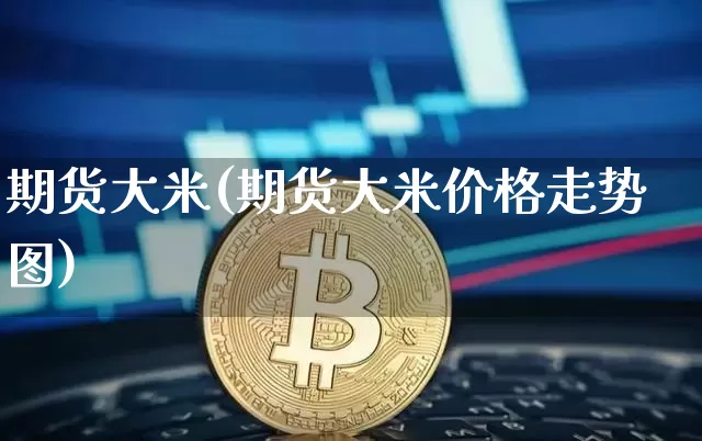 期货大米(期货大米价格走势图)_https://www.hbxfywj.com_基金知识_第1张
