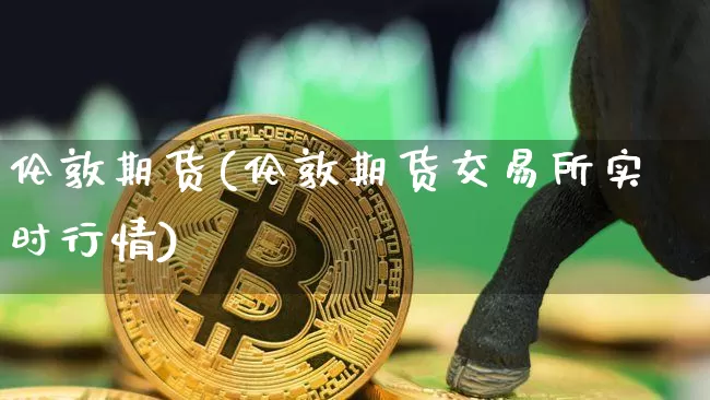 伦敦期货(伦敦期货交易所实时行情)_https://www.hbxfywj.com_股票知识_第1张