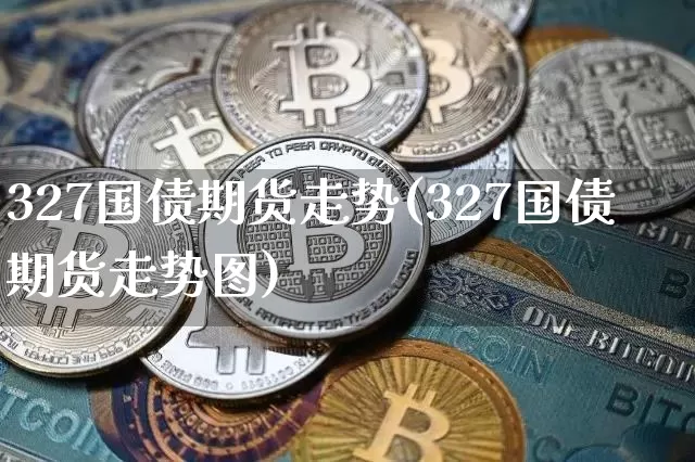 327国债期货走势(327国债期货走势图)_https://www.hbxfywj.com_基金知识_第1张