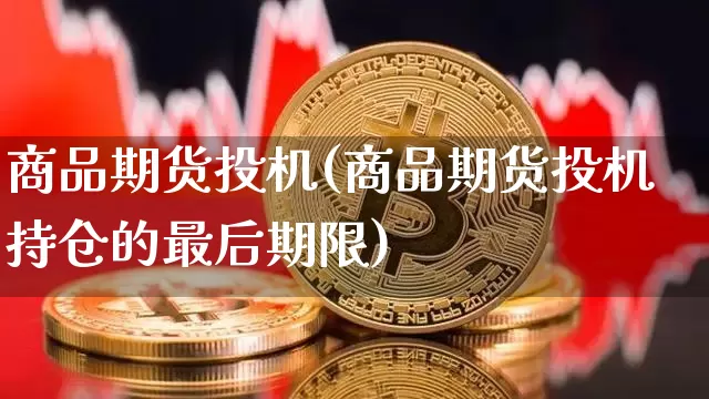 商品期货投机(商品期货投机持仓的最后期限)_https://www.hbxfywj.com_股票知识_第1张