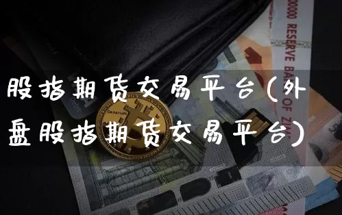股指期货交易平台(外盘股指期货交易平台)_https://www.hbxfywj.com_股票知识_第1张