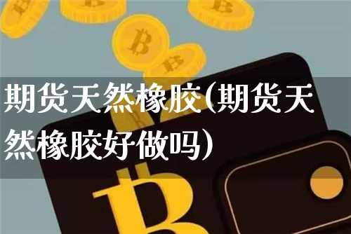 期货天然橡胶(期货天然橡胶好做吗)_https://www.hbxfywj.com_期货知识_第1张