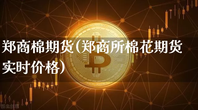 郑商棉期货(郑商所棉花期货实时价格)_https://www.hbxfywj.com_期货知识_第1张