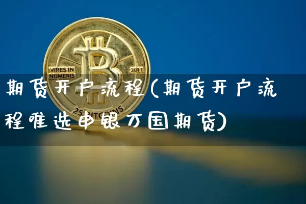 期货开户流程(期货开户流程唯选申银万国期货)_https://www.hbxfywj.com_证券知识_第1张