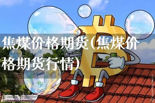 焦煤价格期货(焦煤价格期货行情)_https://www.hbxfywj.com_期货知识_第1张