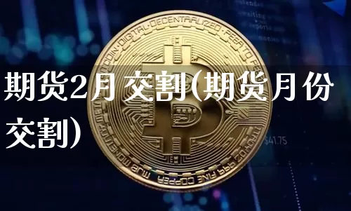 期货2月交割(期货月份交割)_https://www.hbxfywj.com_证券知识_第1张