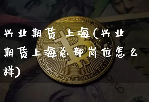 兴业期货 上海(兴业期货上海总部岗位怎么样)_https://www.hbxfywj.com_股票知识_第1张