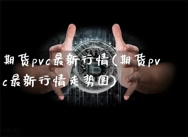 期货pvc最新行情(期货pvc最新行情走势图)_https://www.hbxfywj.com_期货知识_第1张