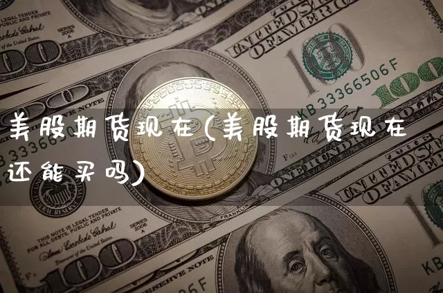 美股期货现在(美股期货现在还能买吗)_https://www.hbxfywj.com_股票知识_第1张