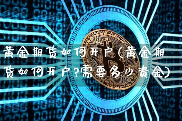 黄金期货如何开户(黄金期货如何开户?需要多少资金)_https://www.hbxfywj.com_基金知识_第1张