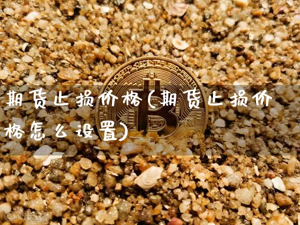 期货止损价格(期货止损价格怎么设置)_https://www.hbxfywj.com_基金知识_第1张