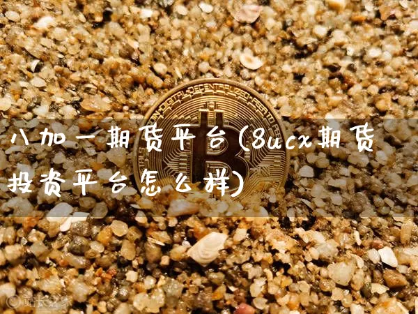 八加一期货平台(8ucx期货投资平台怎么样)_https://www.hbxfywj.com_证券知识_第1张