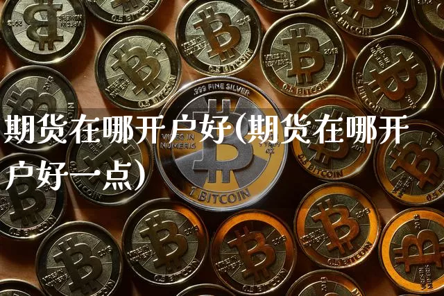 期货在哪开户好(期货在哪开户好一点)_https://www.hbxfywj.com_股票知识_第1张
