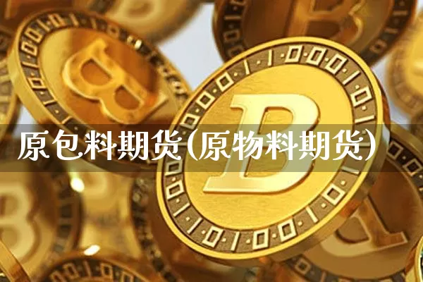 原包料期货(原物料期货)_https://www.hbxfywj.com_股票知识_第1张