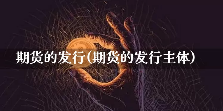 期货的发行(期货的发行主体)_https://www.hbxfywj.com_期货知识_第1张
