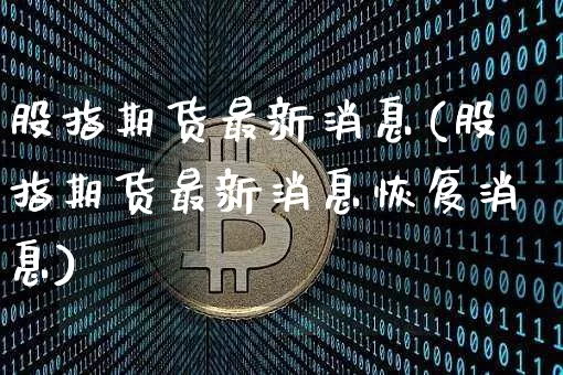 股指期货最新消息(股指期货最新消息恢复消息)_https://www.hbxfywj.com_证券知识_第1张