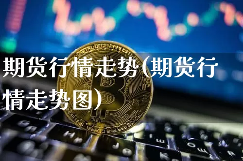 期货行情走势(期货行情走势图)_https://www.hbxfywj.com_证券知识_第1张