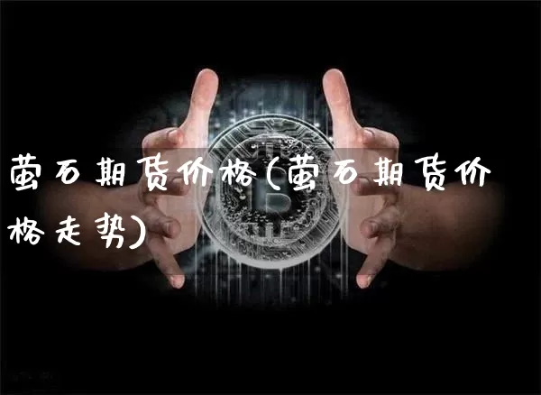 萤石期货价格(萤石期货价格走势)_https://www.hbxfywj.com_股票知识_第1张