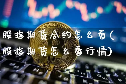 股指期货合约怎么看(股指期货怎么看行情)_https://www.hbxfywj.com_期货知识_第1张