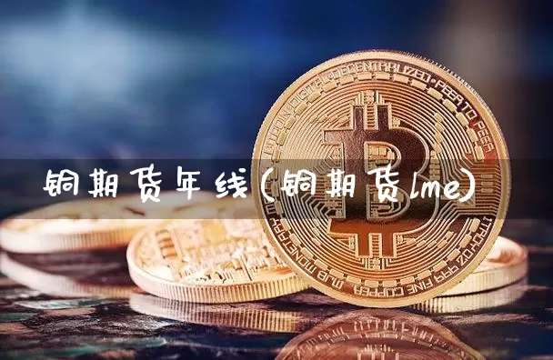 铜期货年线(铜期货lme)_https://www.hbxfywj.com_基金知识_第1张