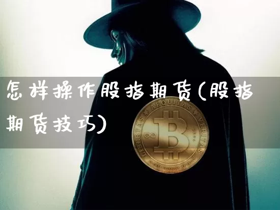 怎样操作股指期货(股指期货技巧)_https://www.hbxfywj.com_基金知识_第1张