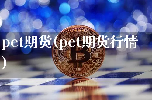 pet期货(pet期货行情)_https://www.hbxfywj.com_期货知识_第1张