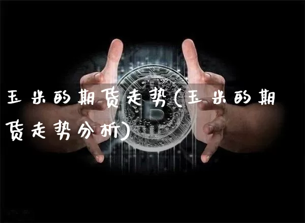 玉米的期货走势(玉米的期货走势分析)_https://www.hbxfywj.com_基金知识_第1张