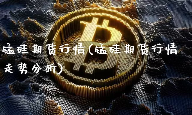 锰硅期货行情(锰硅期货行情走势分析)_https://www.hbxfywj.com_股票知识_第1张