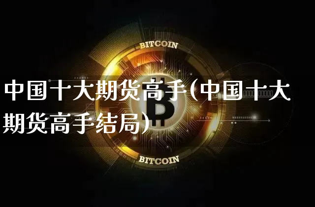 中国十大期货高手(中国十大期货高手结局)_https://www.hbxfywj.com_股票知识_第1张