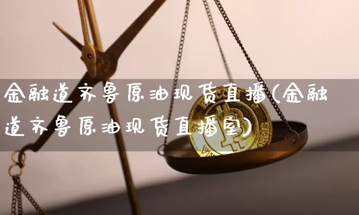 金融道齐鲁原油现货直播(金融道齐鲁原油现货直播室)_https://www.hbxfywj.com_证券知识_第1张