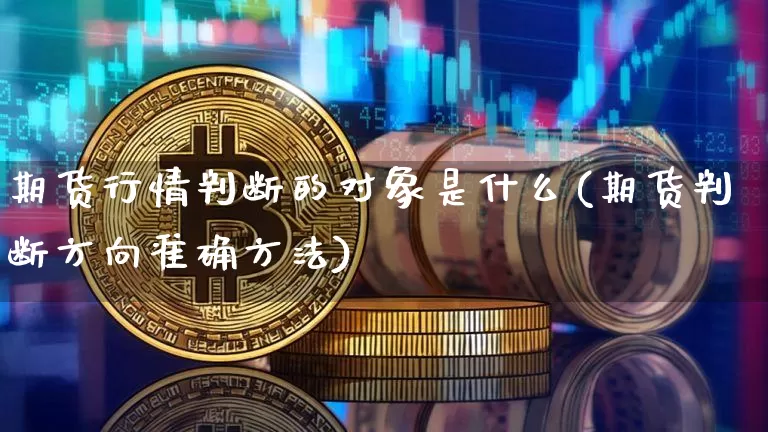 期货行情判断的对象是什么(期货判断方向准确方法)_https://www.hbxfywj.com_证券知识_第1张