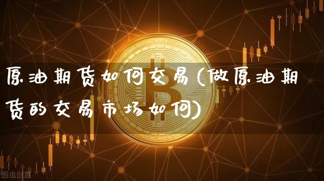 原油期货如何交易(做原油期货的交易市场如何)_https://www.hbxfywj.com_基金知识_第1张