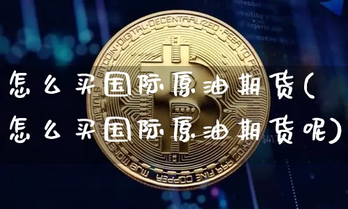 怎么买国际原油期货(怎么买国际原油期货呢)_https://www.hbxfywj.com_期货知识_第1张