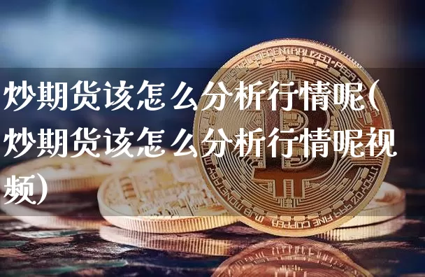 炒期货该怎么分析行情呢(炒期货该怎么分析行情呢视频)_https://www.hbxfywj.com_基金知识_第1张